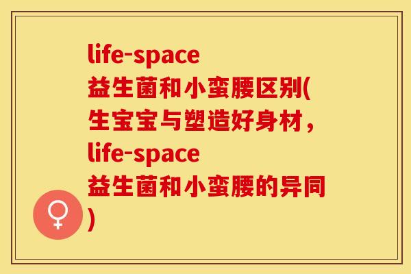 life-space益生菌和小蛮腰区别(生宝宝与塑造好身材，life-space益生菌和小蛮腰的异同)