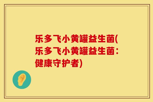 乐多飞小黄罐益生菌(乐多飞小黄罐益生菌：健康守护者)