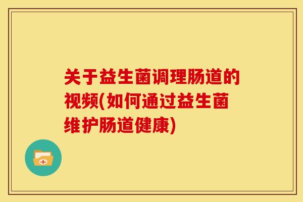 关于益生菌调理肠道的视频(如何通过益生菌维护肠道健康)