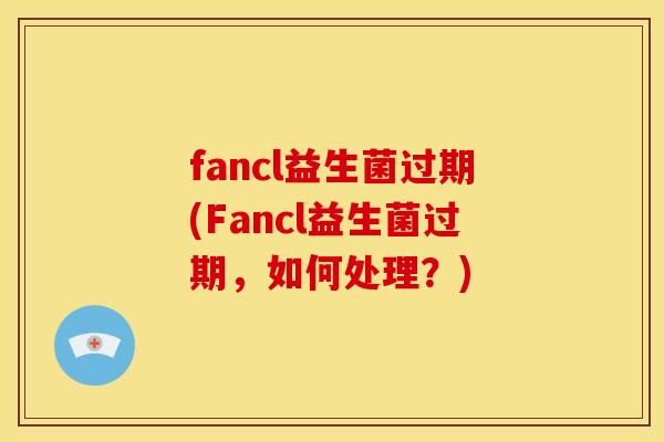 fancl益生菌过期(Fancl益生菌过期，如何处理？)