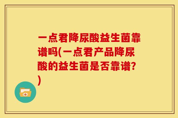 一点君降尿酸益生菌靠谱吗(一点君产品降尿酸的益生菌是否靠谱？)