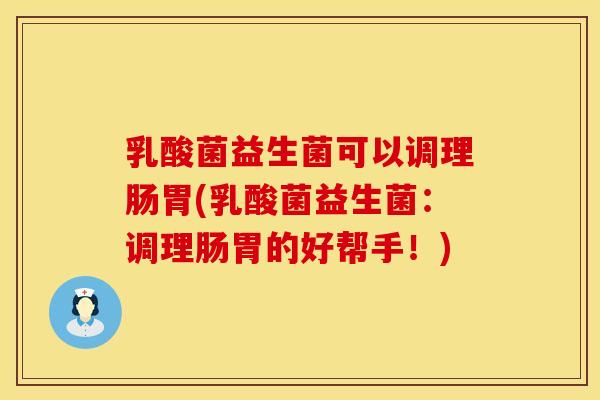 乳酸菌益生菌可以调理肠胃(乳酸菌益生菌：调理肠胃的好帮手！)
