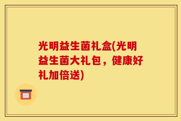 光明益生菌礼盒(光明益生菌大礼包，健康好礼加倍送)