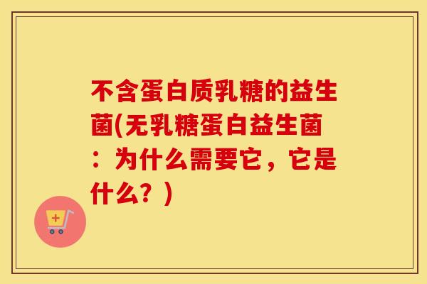 不含蛋白质乳糖的益生菌(无乳糖蛋白益生菌：为什么需要它，它是什么？)