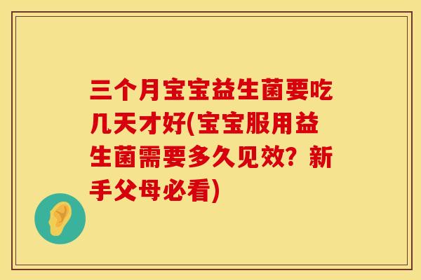 三个月宝宝益生菌要吃几天才好(宝宝服用益生菌需要多久见效？新手父母必看)