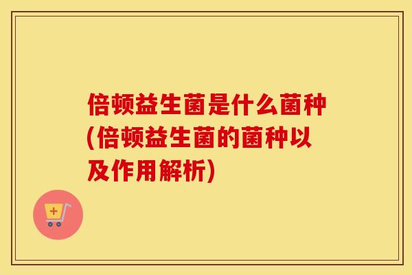 倍顿益生菌是什么菌种(倍顿益生菌的菌种以及作用解析)