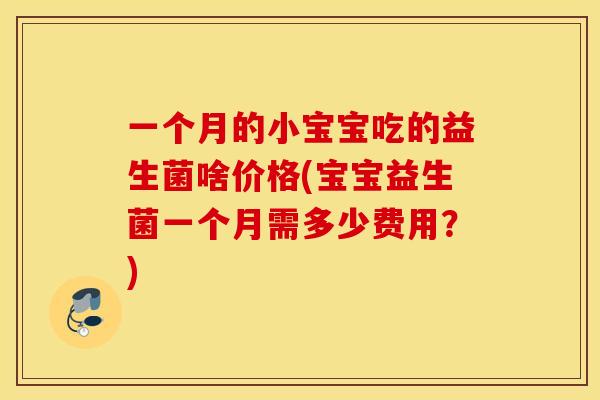 一个月的小宝宝吃的益生菌啥价格(宝宝益生菌一个月需多少费用？)