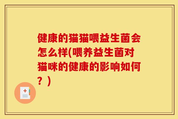 健康的猫猫喂益生菌会怎么样(喂养益生菌对猫咪的健康的影响如何？)