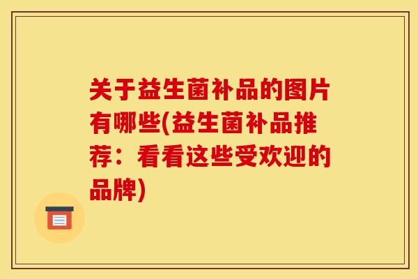 关于益生菌补品的图片有哪些(益生菌补品推荐：看看这些受欢迎的品牌)