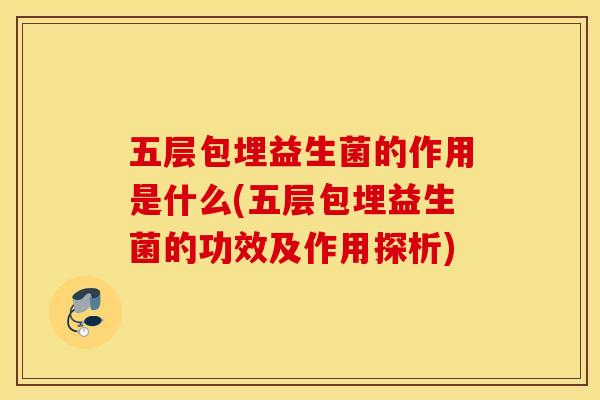 五层包埋益生菌的作用是什么(五层包埋益生菌的功效及作用探析) 五层包埋益生菌的作用是什么(五层包埋益生菌的功效及作用探析)