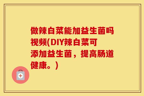 做辣白菜能加益生菌吗视频(DIY辣白菜可添加益生菌,提高肠道健康。) 做辣白菜能加益生菌吗视频(DIY辣白菜可添加益生菌,提高肠道健康。)