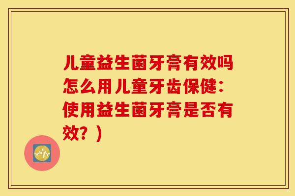 儿童益生菌牙膏有效吗怎么用儿童牙齿保健：使用益生菌牙膏是否有效？)