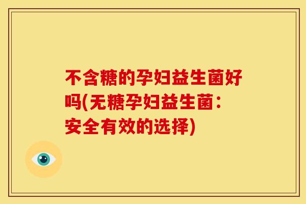 不含糖的孕妇益生菌好吗(无糖孕妇益生菌:安全有效的选择) 不含糖的孕妇益生菌好吗(无糖孕妇益生菌:安全有效的选择)