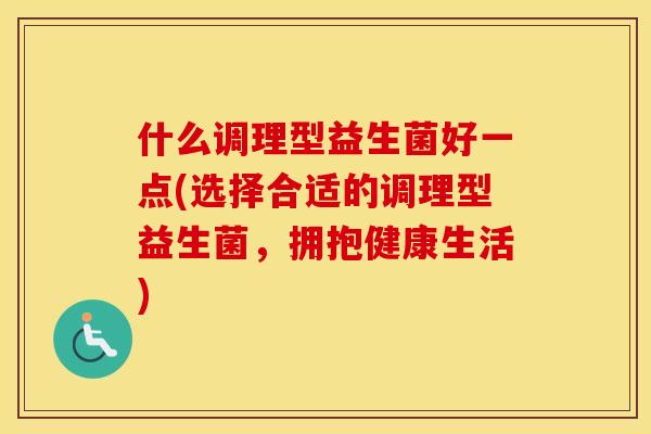 什么调理型益生菌好一点(选择合适的调理型益生菌，拥抱健康生活)