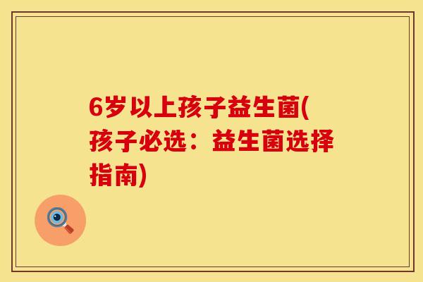 6岁以上孩子益生菌(孩子必选：益生菌选择指南)