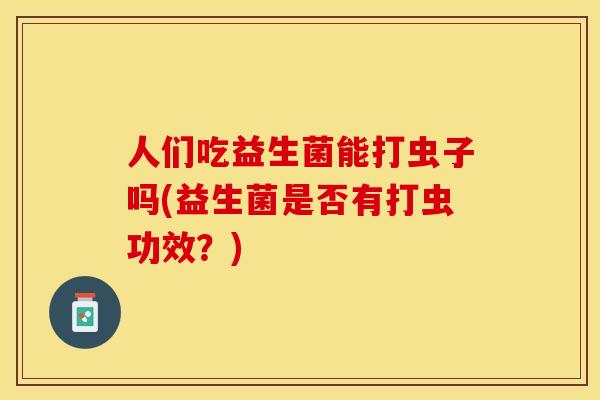 人们吃益生菌能打虫子吗(益生菌是否有打虫功效?) 人们吃益生菌能打虫子吗(益生菌是否有打虫功效?)