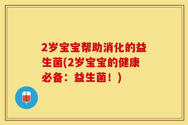 2岁宝宝帮助消化的益生菌(2岁宝宝的健康必备：益生菌！)