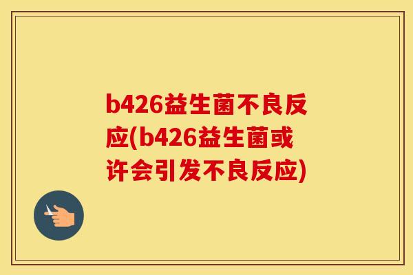 b426益生菌不良反应(b426益生菌或许会引发不良反应)