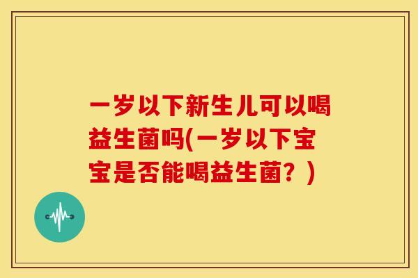 一岁以下新生儿可以喝益生菌吗(一岁以下宝宝是否能喝益生菌？)