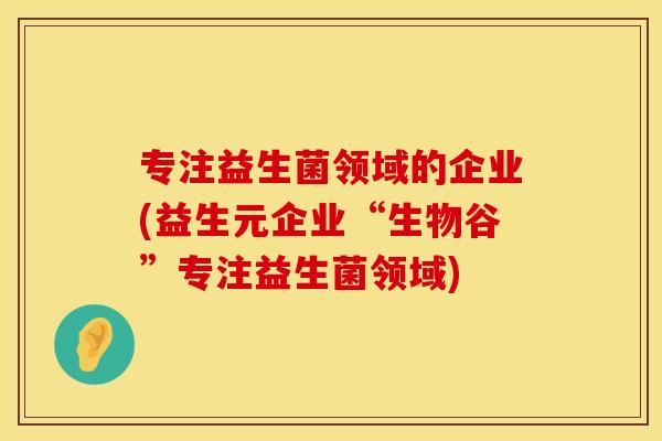专注益生菌领域的企业(益生元企业“生物谷”专注益生菌领域)