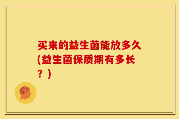 买来的益生菌能放多久(益生菌保质期有多长？)