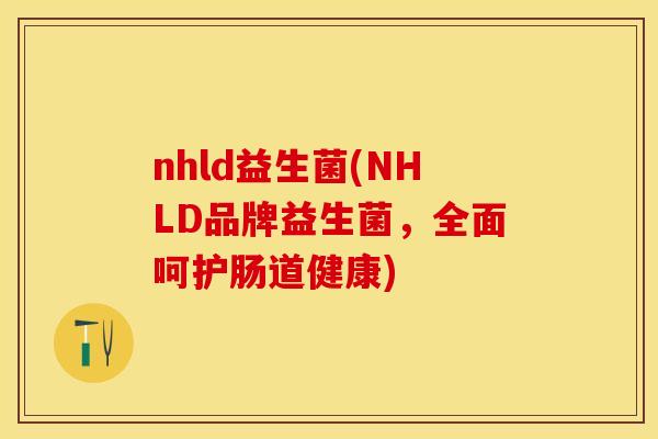nhld益生菌(NHLD品牌益生菌，全面呵护肠道健康)