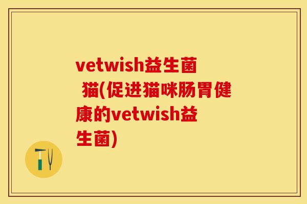 vetwish益生菌 猫(促进猫咪肠胃健康的vetwish益生菌) vetwish益生菌 猫(促进猫咪肠胃健康的vetwish益生菌)