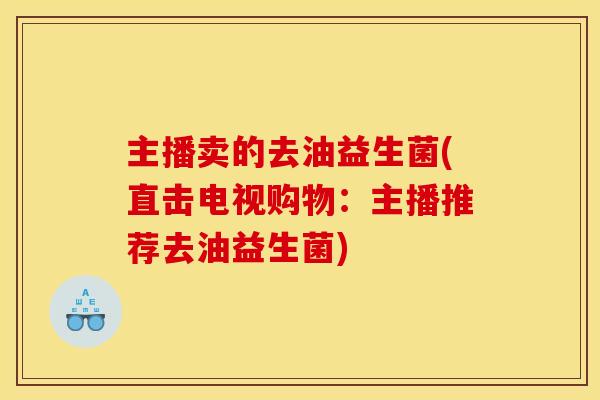 主播卖的去油益生菌(直击电视购物：主播推荐去油益生菌)