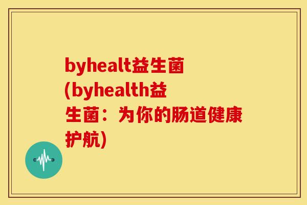 byhealt益生菌(byhealth益生菌：为你的肠道健康护航)