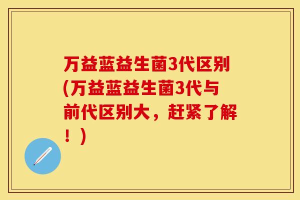 万益蓝益生菌3代区别(万益蓝益生菌3代与前代区别大，赶紧了解！)
