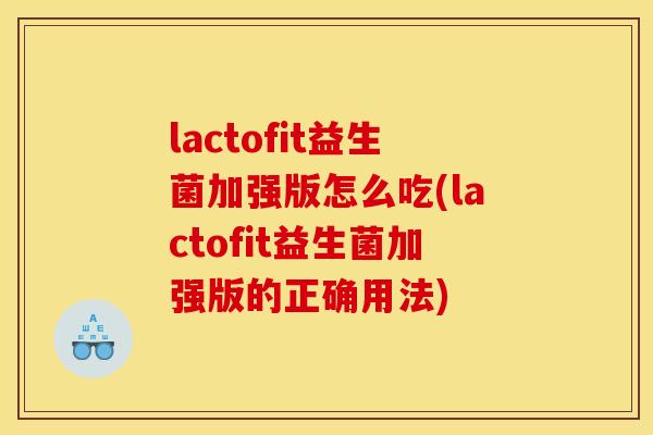 lactofit益生菌加强版怎么吃(lactofit益生菌加强版的正确用法)