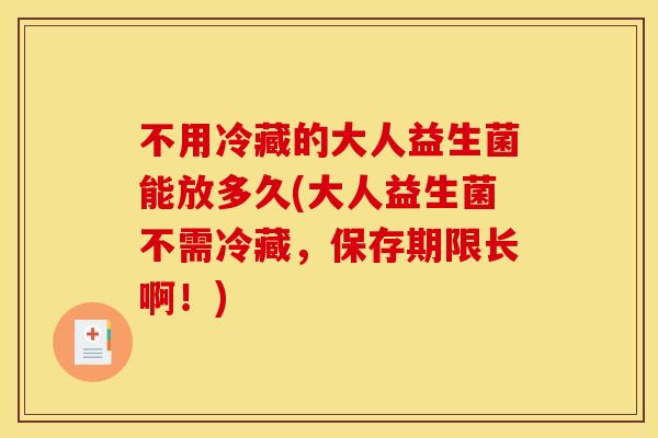 不用冷藏的大人益生菌能放多久(大人益生菌不需冷藏,保存期限长啊!) 不用冷藏的大人益生菌能放多久(大人益生菌不需冷藏,保存期限长啊!)
