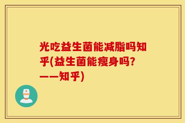 光吃益生菌能减脂吗知乎(益生菌能瘦身吗？——知乎)