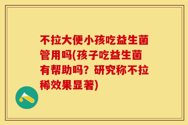 不拉大便小孩吃益生菌管用吗(孩子吃益生菌有帮助吗？研究称不拉稀效果显著)