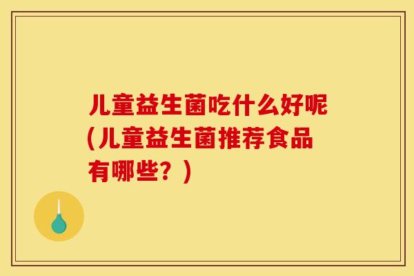 儿童益生菌吃什么好呢(儿童益生菌推荐食品有哪些?) 儿童益生菌吃什么好呢(儿童益生菌推荐食品有哪些?)