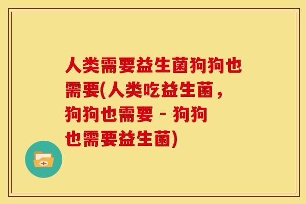 人类需要益生菌狗狗也需要(人类吃益生菌，狗狗也需要 - 狗狗也需要益生菌)