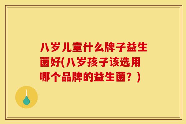 八岁儿童什么牌子益生菌好(八岁孩子该选用哪个品牌的益生菌?) 八岁儿童什么牌子益生菌好(八岁孩子该选用哪个品牌的益生菌?)