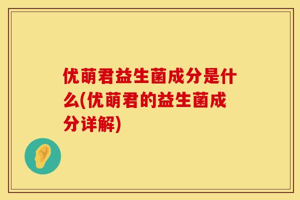 优萌君益生菌成分是什么(优萌君的益生菌成分详解) 优萌君益生菌成分是什么(优萌君的益生菌成分详解)