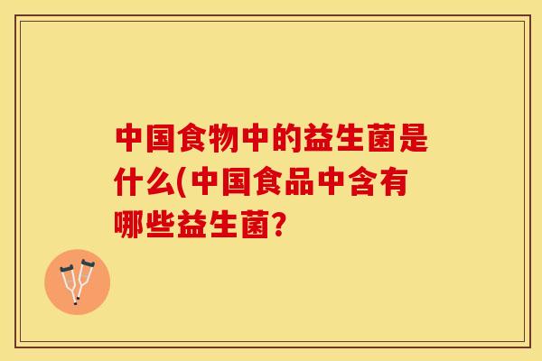 中国食物中的益生菌是什么(中国食品中含有哪些益生菌? 中国食物中的益生菌是什么(中国食品中含有哪些益生菌?