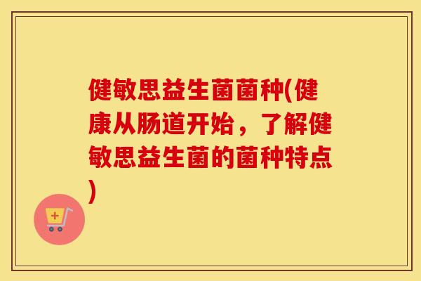 健敏思益生菌菌种(健康从肠道开始,了解健敏思益生菌的菌种特点) 健敏思益生菌菌种(健康从肠道开始,了解健敏思益生菌的菌种特点)