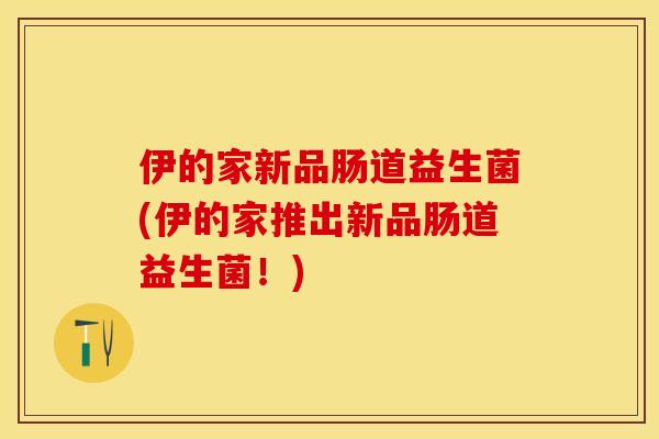 伊的家新品肠道益生菌(伊的家推出新品肠道益生菌！)
