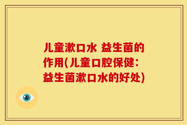儿童漱口水 益生菌的作用(儿童口腔保健：益生菌漱口水的好处)