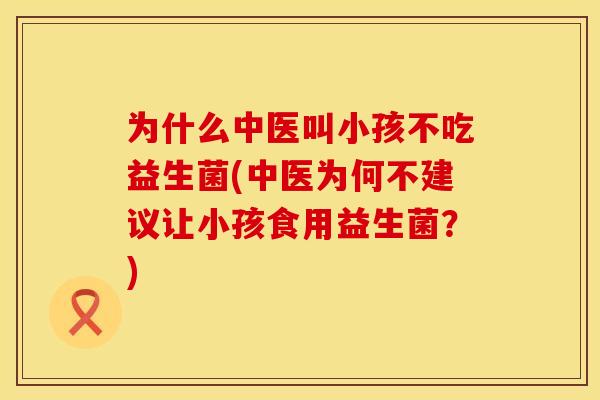 为什么中医叫小孩不吃益生菌(中医为何不建议让小孩食用益生菌？)