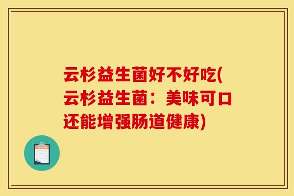 云杉益生菌好不好吃(云杉益生菌：美味可口还能增强肠道健康)