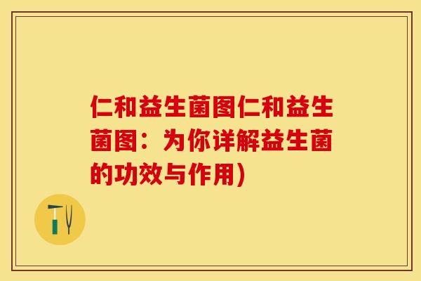 仁和益生菌图仁和益生菌图:为你详解益生菌的功效与作用) 仁和益生菌图仁和益生菌图:为你详解益生菌的功效与作用)
