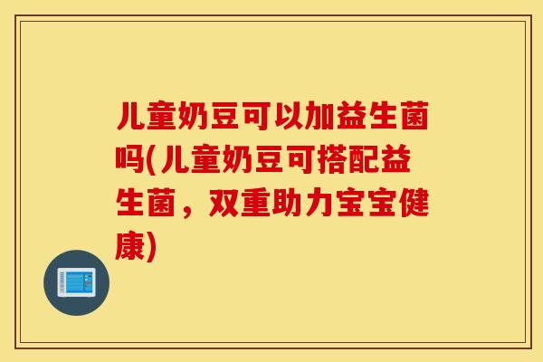 儿童奶豆可以加益生菌吗(儿童奶豆可搭配益生菌，双重助力宝宝健康)