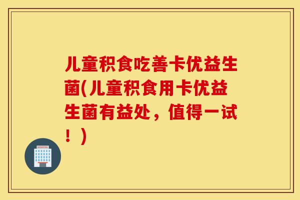 儿童积食吃善卡优益生菌(儿童积食用卡优益生菌有益处，值得一试！)