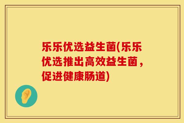 乐乐优选益生菌(乐乐优选推出高效益生菌，促进健康肠道)