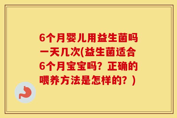 6个月婴儿用益生菌吗一天几次(益生菌适合6个月宝宝吗？正确的喂养方法是怎样的？)