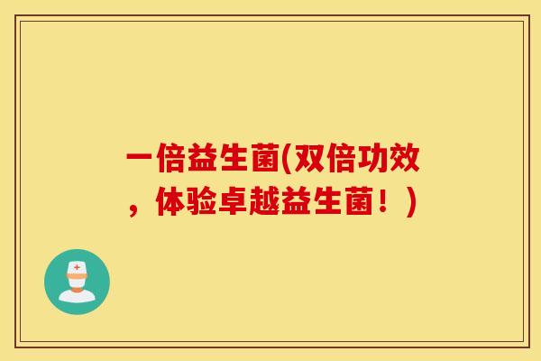 一倍益生菌(双倍功效，体验卓越益生菌！)